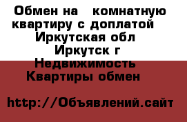 Обмен на 1-комнатную квартиру с доплатой. - Иркутская обл., Иркутск г. Недвижимость » Квартиры обмен   